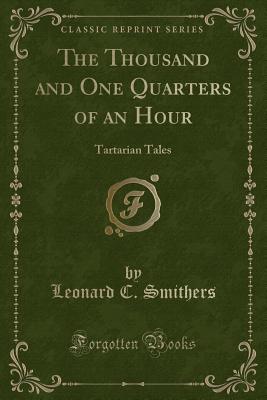 The Thousand and One Quarters of an Hour: Tartarian Tales (Classic Reprint) - Smithers, Leonard C