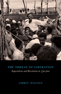 The Threat of Liberation: Imperialism and Revolution in Zanzibar