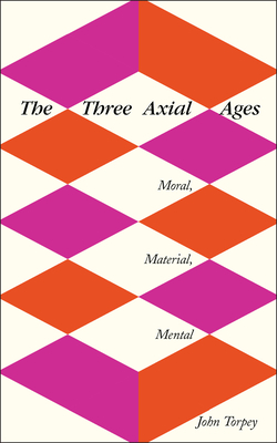 The Three Axial Ages: Moral, Material, Mental - Torpey, John