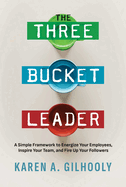 The Three Bucket Leader: A Simple Framework to Energize Your Employees, Inspire Your Team, and Fire Up Your Followers