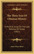 The Three Eras Of Ottoman History: A Political Essay On The Late Reforms Of Turkey (1851)