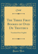The Three First Bookes of Ovid de Tristibus: Translated Into English (Classic Reprint)