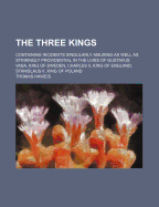 The Three Kings: Containing Incidents Singularly Amusing as Well as Strikingly Providential in the Lives of Gustavus Vasa, King of Sweden, Charles Ii, King of England, Stanislaus Ii, King of Poland