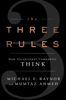 The Three Rules: How Exceptional Companies Think - Raynor, Michael E, and Ahmed, Mumtaz