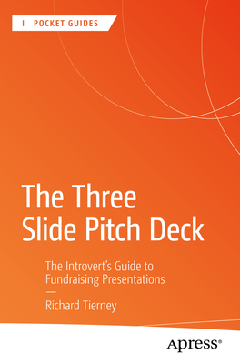 The Three Slide Pitch Deck: The Introvert's Guide to Fundraising Presentations - Tierney, Richard