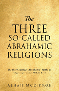 The Three So-Called Abrahamic Religions: The three claimed "Abrahamic" faiths or religions from the Middle-East.