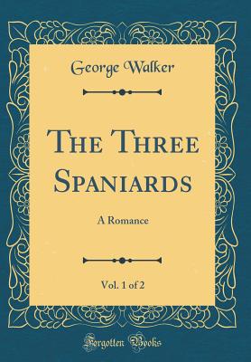 The Three Spaniards, Vol. 1 of 2: A Romance (Classic Reprint) - Walker, George, MD