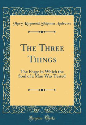 The Three Things: The Forge in Which the Soul of a Man Was Tested (Classic Reprint) - Andrews, Mary Raymond Shipman