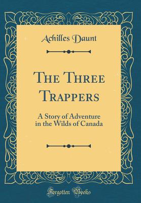 The Three Trappers: A Story of Adventure in the Wilds of Canada (Classic Reprint) - Daunt, Achilles