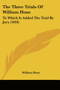 The Three Trials Of William Hone: To Which Is Added The Trial By Jury (1818)