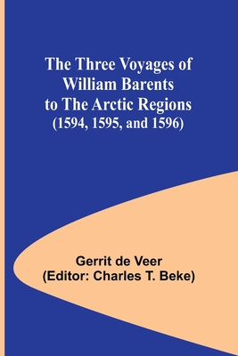 The Three Voyages of William Barents to the Arctic Regions (1594, 1595, and 1596) - Colorado Photonics Industry Association, and Beke, Charles T (Editor)