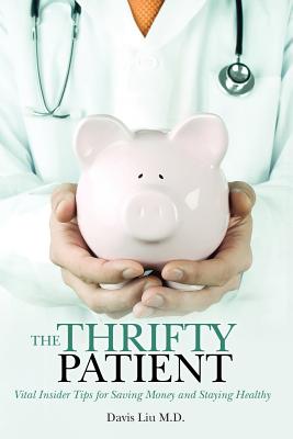 The Thrifty Patient: Vital Insider Tips for Saving Money and Staying Healthy - Liu M D, Davis