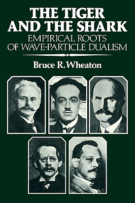 The Tiger and the Shark: Empirical Roots of Wave-Particle Dualism - Wheaton, Bruce R, and Kuhn, Thomas S (Foreword by)