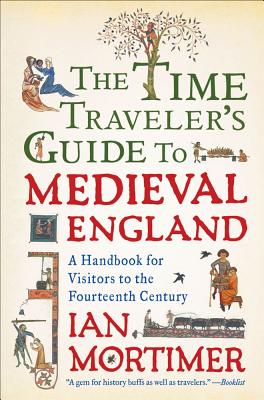 The Time Traveler's Guide to Medieval England: A Handbook for Visitors to the Fourteenth Century - Mortimer, Ian