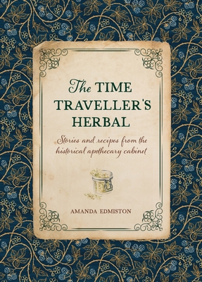 The Time Traveller's Herbal: Stories and Recipes from the Historical Apothecary Cabinet - Edmiston, Amanda