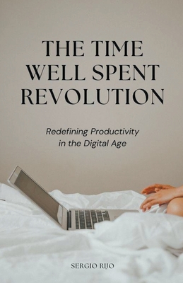 The Time Well Spent Revolution: Redefining Productivity in the Digital Age - Rijo, Sergio