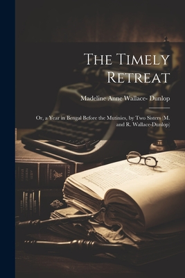 The Timely Retreat: Or, a Year in Bengal Before the Mutinies, by Two Sisters (M. and R. Wallace-Dunlop) - Dunlop, Madeline Anne Wallace-