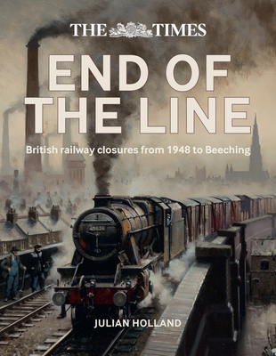 The Times End of the Line: British Railway Closures from 1948 to Beeching - Holland, Julian, and Times Books