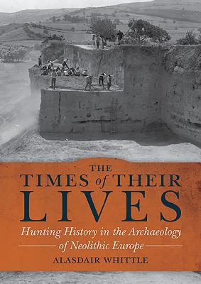 The Times of their Lives: Hunting History in the Archaeology of Neolithic Europe - Whittle, Alasdair