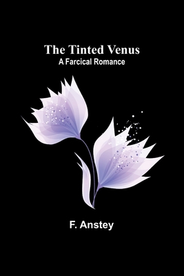 The Tinted Venus: A Farcical Romance - Anstey, F