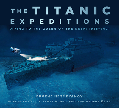 The Titanic Expeditions: Diving to the Queen of the Deep: 1985-2021 - Nesmeyanov, Eugene, and Behe, George (Introduction by), and Delgado, James P., Dr. (Foreword by)