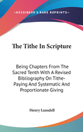 The Tithe In Scripture: Being Chapters From The Sacred Tenth With A Revised Bibliography On Tithe-Paying And Systematic And Proportionate Giving