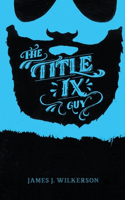 The Title IX Guy: Several Short Essays on Masculinity (Both the Good and Bad Kind), Rape Culture, and Other Things We Should Be Talking About - Wilkerson, James J