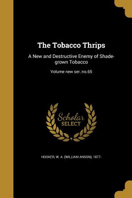 The Tobacco Thrips: A New and Destructive Enemy of Shade-grown Tobacco; Volume new ser.: no.65 - Hooker, W a (William Anson) 1877- (Creator)