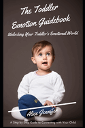 The Toddler Emotion Guidebook: Unlocking Your Toddler's Emotional World: A Step-by-Step Guide to Connecting with Your Child, Navigating Meltdowns, Teaching Coping Skills, Lifelong Emotional Well-being