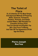 The Toilet of Flora or, A collection of the most simple and approved methods of preparing baths, essences, pomatums, powders, perfumes, and sweet-scented waters. With receipts for cosmetics of every kind, that can smooth and brighten the skin, give...
