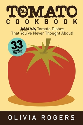 The Tomato Cookbook (2nd Edition): 33 Amazing Tomato Dishes That You've Never Thought About! - Rogers, Olivia