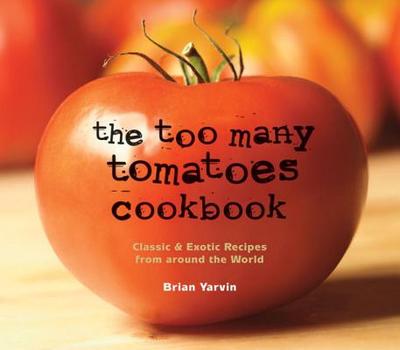The Too Many Tomatoes Cookbook: Classic & Exotic Recipes from Around the World - Yarvin, Brian