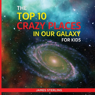 The Top 10 Crazy Places in our Galaxy - For Kids: Book 1 of the Top 10 Crazy Series For Kids - Sterling, James