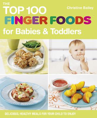 The Top 100 Finger Foods for Babies & Toddlers: Delicious, Healthy Meals for Your Child to Enjoy - Bailey, Christine