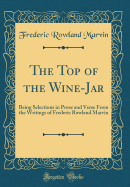 The Top of the Wine-Jar: Being Selections in Prose and Verse from the Writings of Frederic Rowland Marvin (Classic Reprint)