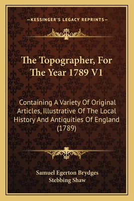 The Topographer, for the Year 1789 V1: Containing a Variety of Original Articles, Illustrative of the Local History and Antiquities of England (1789) - Brydges, Samuel Egerton, and Shaw, Stebbing