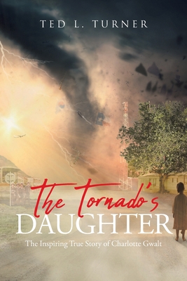 The Tornado's Daughter: The Inspiring True Story of Charlotte Gwalt - Turner, Ted L