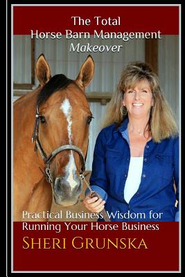 The Total Horse Barn Management Makeover: Practical Business Wisdom for Running Your Horse Business - Grunska, Sheri L