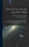 The Total Solar Eclipse, 1900: Report Of The Expeditions Organized By The British Astronomical Association To Observe The Total Solar Eclipse Of 1900, May 28. Edited By E. Walter Maunder