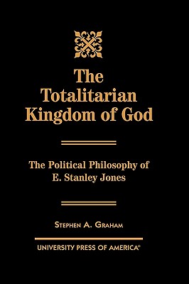 The Totalitarian Kingdom of God: The Political Philosophy of E. Stanley Jones - Graham, Stephen A