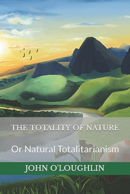 The Totality of Nature: Or Natural Totalitarianism - O'Loughlin, John