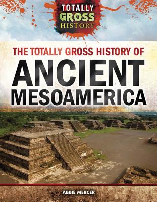 The Totally Gross History of Ancient Mesoamerica - Mercer, Abbie