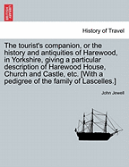 The Tourist's Companion, or the History and Antiquities of Harewood, in Yorkshire, Giving a Particular Description of Harewood House, Church and Castle, Etc. [With a Pedigree of the Family of Lascelles.] - Scholar's Choice Edition