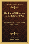 The Town of Hingham in the Late Civil War: With Sketches of Its Soldiers and Sailors (Classic Reprint)