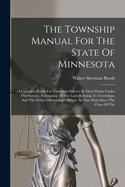 The Township Manual For The State Of Minnesota: A Complete Guide For Township Officers In Their Duties Under The Statutes, Embracing All The Laws Relating To Townships, And The Duties Oftownship Officers, As They Exist Since The Close Of The