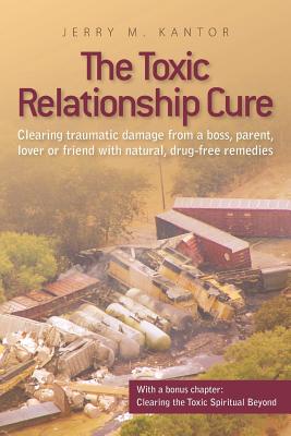 The Toxic Relationship Cure: Clearing traumatic damage from a boss, parent, lover or friend with natural, drug-free remedies - Kantor, Jerry M