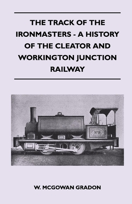 The Track Of The Ironmasters - A History Of The Cleator And Workington Junction Railway - Gradon, W McGowan