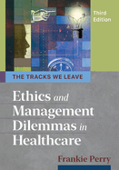 The Tracks We Leave: Ethics and Management Dilemmas in Healthcare, Third Edition