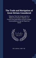 The Trade and Navigation of Great-Britain Considered: Shewing That the Surest way for a Nation to Increase in Riches, is to Prevent the Importation of Such Foreign Commodities as may be Reais'd at Home