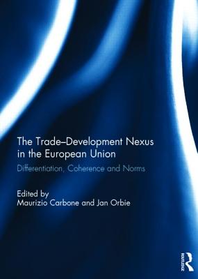 The Trade-Development Nexus in the European Union: Differentiation, coherence and norms - Carbone, Maurizio (Editor), and Orbie, Jan (Editor)